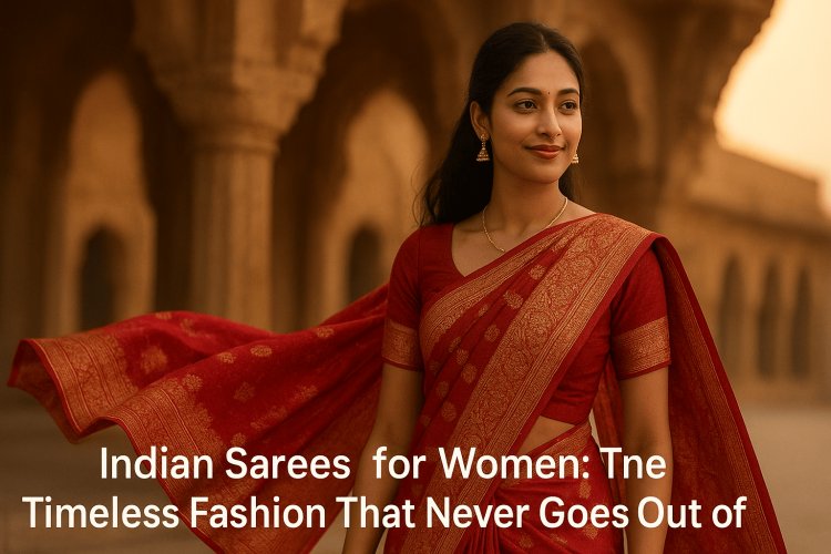 Indian Sarees for Women: The Timeless Fashion That Never Goes Out of Style
