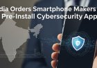 India Orders Smartphone Makers to Pre-Install Cybersecurity App