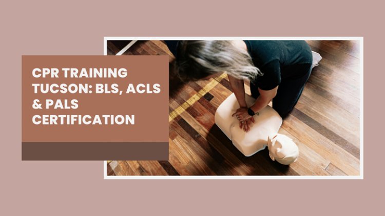 CPR Training Tucson: BLS, ACLS & PALS Certification