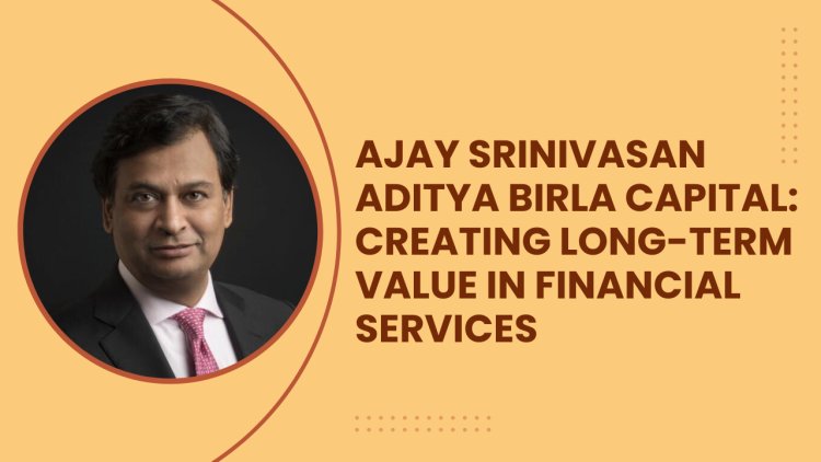 Ajay Srinivasan Aditya Birla Capital: Creating Long-Term Value in Financial Services