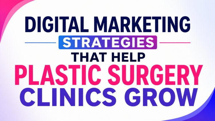 Digital Marketing Strategies That Help Plastic Surgery Clinics Grow