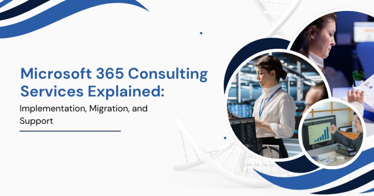 Microsoft 365 Consulting Services Explained: Implementation, Migration, and Support