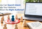 How Can Search Intent Help Your Website Attract the Right Audience?