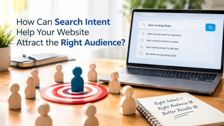 How Can Search Intent Help Your Website Attract the Right Audience?